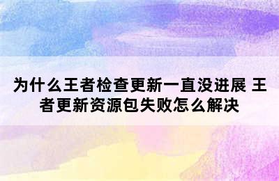 为什么王者检查更新一直没进展 王者更新资源包失败怎么解决